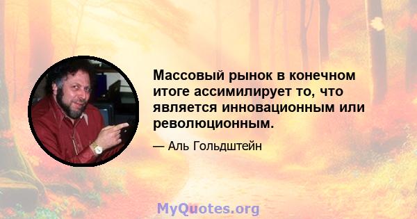 Массовый рынок в конечном итоге ассимилирует то, что является инновационным или революционным.