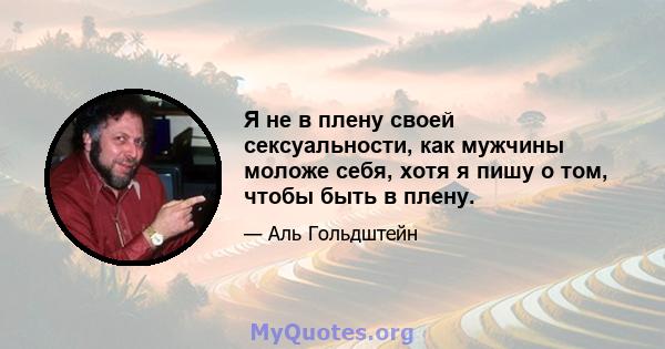 Я не в плену своей сексуальности, как мужчины моложе себя, хотя я пишу о том, чтобы быть в плену.