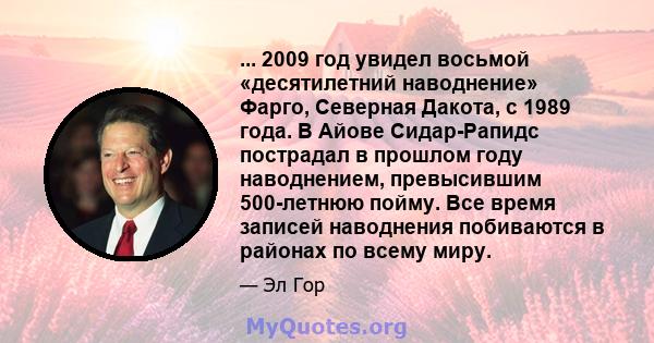 ... 2009 год увидел восьмой «десятилетний наводнение» Фарго, Северная Дакота, с 1989 года. В Айове Сидар-Рапидс пострадал в прошлом году наводнением, превысившим 500-летнюю пойму. Все время записей наводнения побиваются 