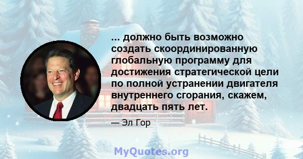 ... должно быть возможно создать скоординированную глобальную программу для достижения стратегической цели по полной устранении двигателя внутреннего сгорания, скажем, двадцать пять лет.