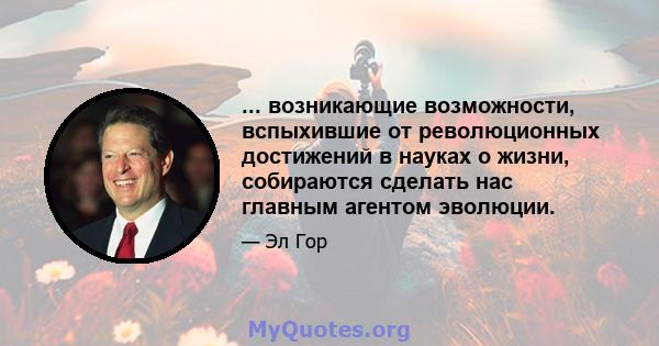 ... возникающие возможности, вспыхившие от революционных достижений в науках о жизни, собираются сделать нас главным агентом эволюции.