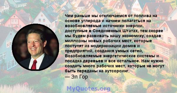 Чем раньше мы отключаемся от топлива на основе углерода и начнем полагаться на возобновляемые источники энергии, доступные в Соединенных Штатах, тем скорее мы будем развивать нашу экономику, создав миллионы новых