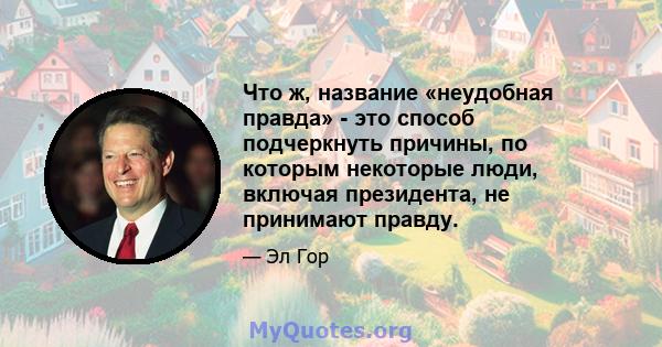 Что ж, название «неудобная правда» - это способ подчеркнуть причины, по которым некоторые люди, включая президента, не принимают правду.