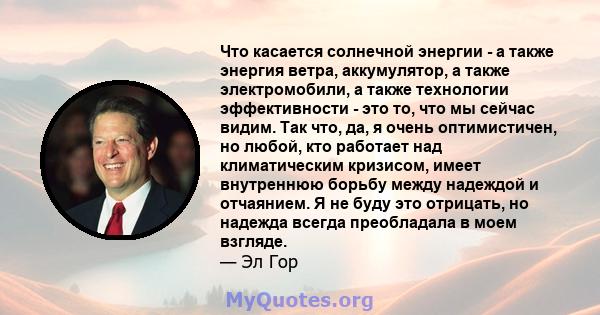 Что касается солнечной энергии - а также энергия ветра, аккумулятор, а также электромобили, а также технологии эффективности - это то, что мы сейчас видим. Так что, да, я очень оптимистичен, но любой, кто работает над