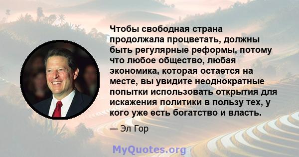 Чтобы свободная страна продолжала процветать, должны быть регулярные реформы, потому что любое общество, любая экономика, которая остается на месте, вы увидите неоднократные попытки использовать открытия для искажения