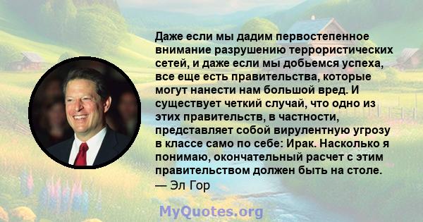 Даже если мы дадим первостепенное внимание разрушению террористических сетей, и даже если мы добьемся успеха, все еще есть правительства, которые могут нанести нам большой вред. И существует четкий случай, что одно из