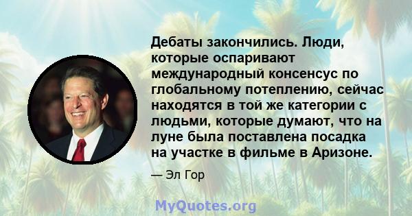 Дебаты закончились. Люди, которые оспаривают международный консенсус по глобальному потеплению, сейчас находятся в той же категории с людьми, которые думают, что на луне была поставлена ​​посадка на участке в фильме в