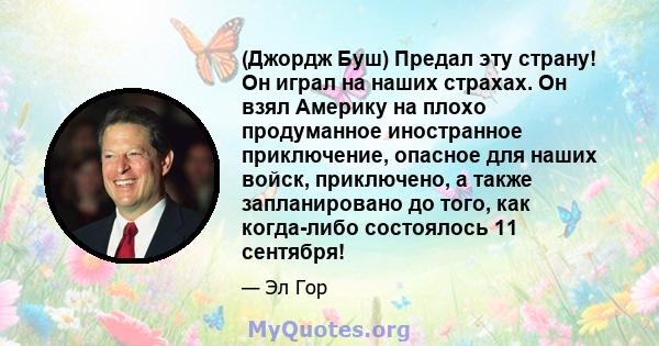 (Джордж Буш) Предал эту страну! Он играл на наших страхах. Он взял Америку на плохо продуманное иностранное приключение, опасное для наших войск, приключено, а также запланировано до того, как когда-либо состоялось 11