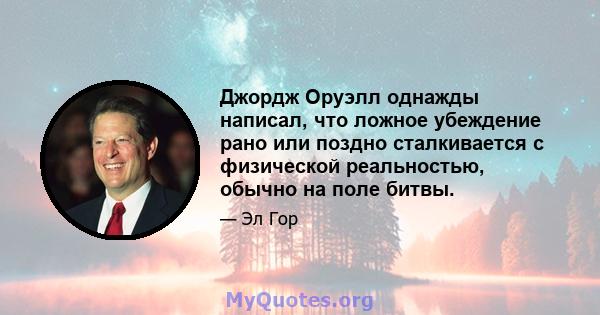 Джордж Оруэлл однажды написал, что ложное убеждение рано или поздно сталкивается с физической реальностью, обычно на поле битвы.