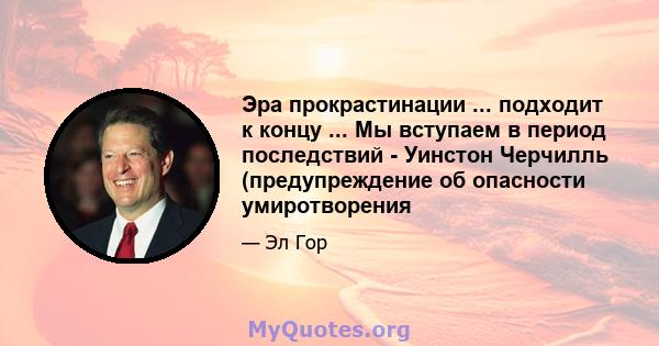 Эра прокрастинации ... подходит к концу ... Мы вступаем в период последствий - Уинстон Черчилль (предупреждение об опасности умиротворения