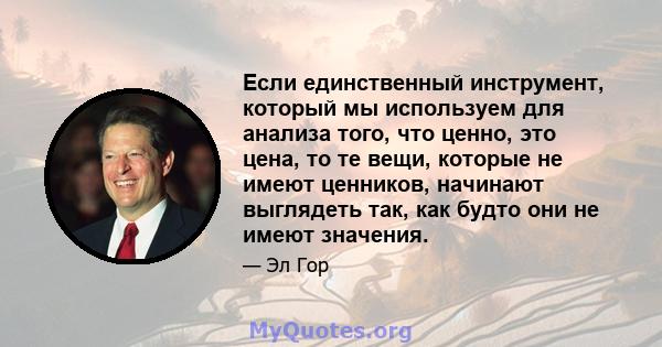 Если единственный инструмент, который мы используем для анализа того, что ценно, это цена, то те вещи, которые не имеют ценников, начинают выглядеть так, как будто они не имеют значения.