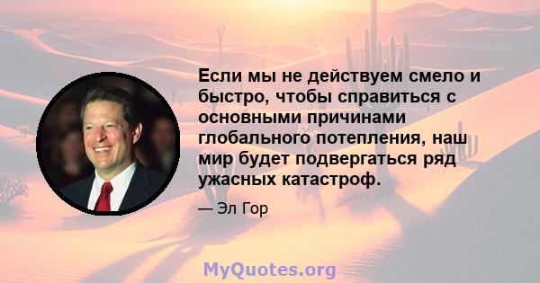 Если мы не действуем смело и быстро, чтобы справиться с основными причинами глобального потепления, наш мир будет подвергаться ряд ужасных катастроф.