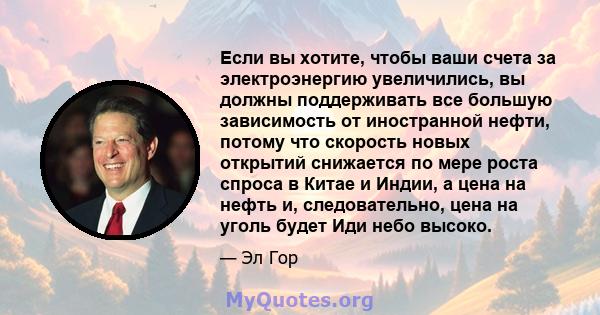 Если вы хотите, чтобы ваши счета за электроэнергию увеличились, вы должны поддерживать все большую зависимость от иностранной нефти, потому что скорость новых открытий снижается по мере роста спроса в Китае и Индии, а