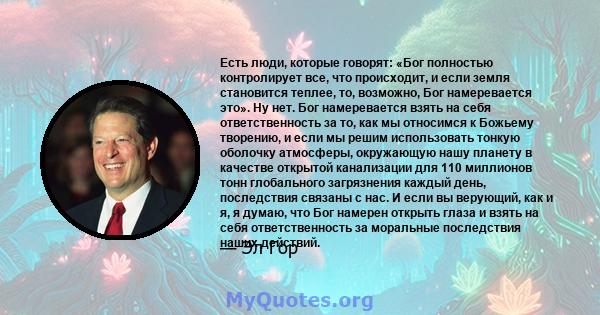 Есть люди, которые говорят: «Бог полностью контролирует все, что происходит, и если земля становится теплее, то, возможно, Бог намеревается это». Ну нет. Бог намеревается взять на себя ответственность за то, как мы