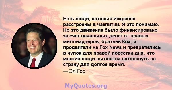 Есть люди, которые искренне расстроены в чаепитии. Я это понимаю. Но это движение было финансировано за счет начальных денег от правых миллиардеров, братьев Кох, и продвигали на Fox News и превратились в чулок для