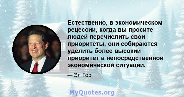 Естественно, в экономическом рецессии, когда вы просите людей перечислить свои приоритеты, они собираются уделить более высокий приоритет в непосредственной экономической ситуации.