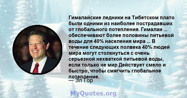 Гималайские ледники на Тибетском плато были одними из наиболее пострадавших от глобального потепления. Гималаи ... обеспечивают более половины питьевой воды для 40% населения мира ... В течение следующих полвека 40%