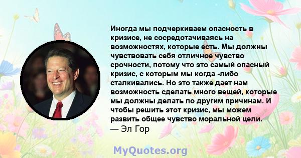 Иногда мы подчеркиваем опасность в кризисе, не сосредотачиваясь на возможностях, которые есть. Мы должны чувствовать себя отличное чувство срочности, потому что это самый опасный кризис, с которым мы когда -либо