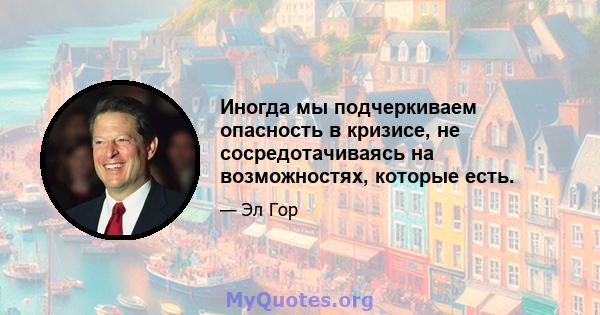 Иногда мы подчеркиваем опасность в кризисе, не сосредотачиваясь на возможностях, которые есть.