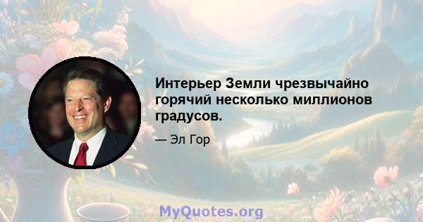 Интерьер Земли чрезвычайно горячий несколько миллионов градусов.