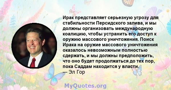 Ирак представляет серьезную угрозу для стабильности Персидского залива, и мы должны организовать международную коалицию, чтобы устранить его доступ к оружию массового уничтожения. Поиск Ирака на оружие массового