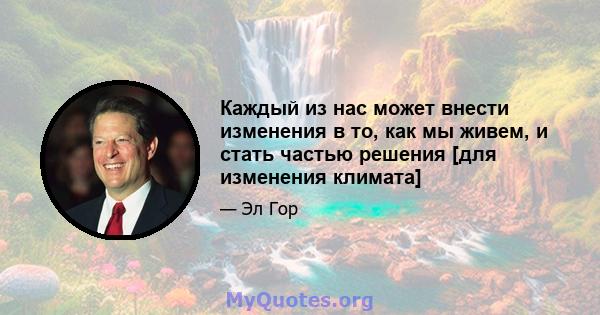 Каждый из нас может внести изменения в то, как мы живем, и стать частью решения [для изменения климата]