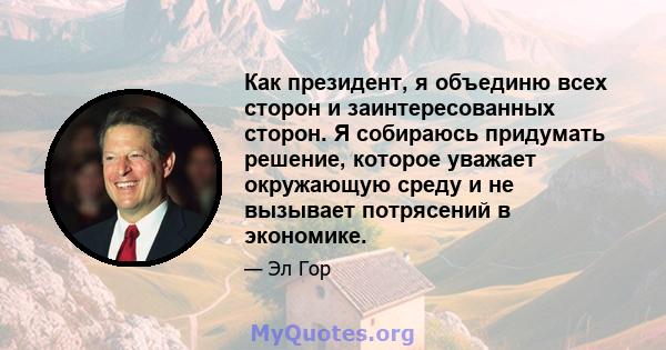 Как президент, я объединю всех сторон и заинтересованных сторон. Я собираюсь придумать решение, которое уважает окружающую среду и не вызывает потрясений в экономике.