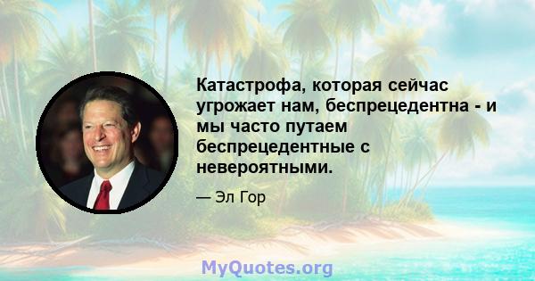 Катастрофа, которая сейчас угрожает нам, беспрецедентна - и мы часто путаем беспрецедентные с невероятными.