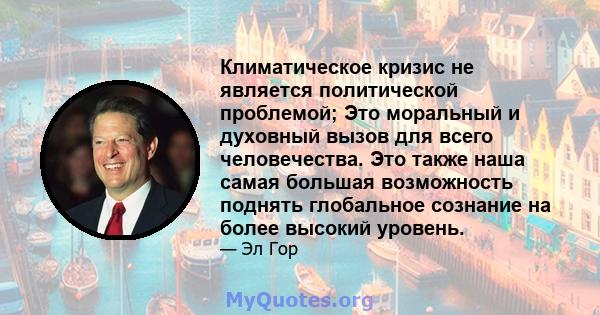 Климатическое кризис не является политической проблемой; Это моральный и духовный вызов для всего человечества. Это также наша самая большая возможность поднять глобальное сознание на более высокий уровень.