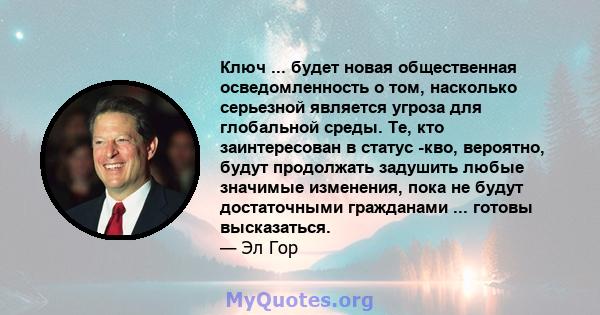 Ключ ... будет новая общественная осведомленность о том, насколько серьезной является угроза для глобальной среды. Те, кто заинтересован в статус -кво, вероятно, будут продолжать задушить любые значимые изменения, пока