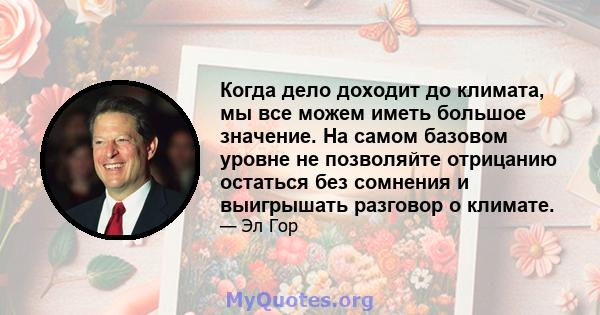 Когда дело доходит до климата, мы все можем иметь большое значение. На самом базовом уровне не позволяйте отрицанию остаться без сомнения и выигрышать разговор о климате.