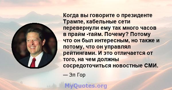 Когда вы говорите о президенте Трампе, кабельные сети перевернули ему так много часов в прайм -тайм. Почему? Потому что он был интересным, но также и потому, что он управлял рейтингами. И это отличается от того, на чем