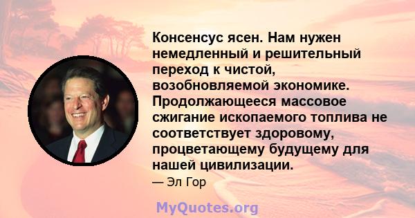 Консенсус ясен. Нам нужен немедленный и решительный переход к чистой, возобновляемой экономике. Продолжающееся массовое сжигание ископаемого топлива не соответствует здоровому, процветающему будущему для нашей