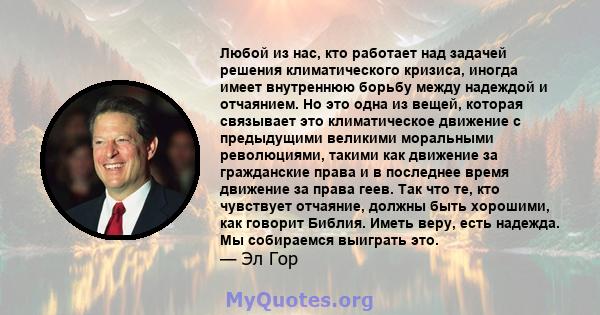 Любой из нас, кто работает над задачей решения климатического кризиса, иногда имеет внутреннюю борьбу между надеждой и отчаянием. Но это одна из вещей, которая связывает это климатическое движение с предыдущими великими 