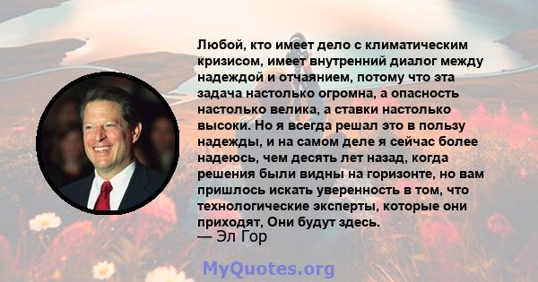 Любой, кто имеет дело с климатическим кризисом, имеет внутренний диалог между надеждой и отчаянием, потому что эта задача настолько огромна, а опасность настолько велика, а ставки настолько высоки. Но я всегда решал это 