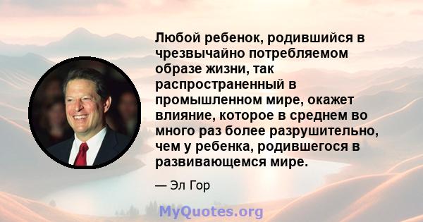 Любой ребенок, родившийся в чрезвычайно потребляемом образе жизни, так распространенный в промышленном мире, окажет влияние, которое в среднем во много раз более разрушительно, чем у ребенка, родившегося в развивающемся 