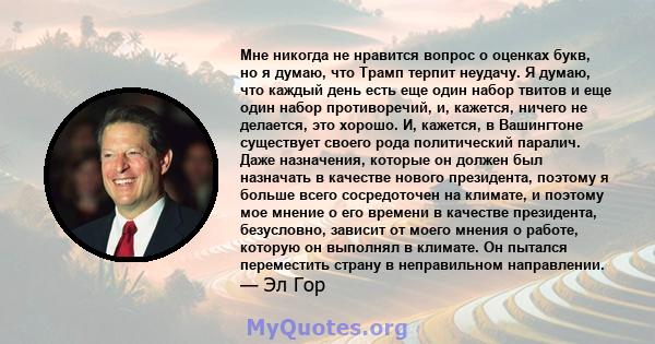 Мне никогда не нравится вопрос о оценках букв, но я думаю, что Трамп терпит неудачу. Я думаю, что каждый день есть еще один набор твитов и еще один набор противоречий, и, кажется, ничего не делается, это хорошо. И,