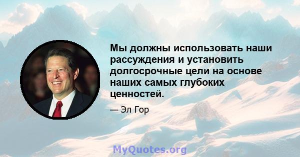 Мы должны использовать наши рассуждения и установить долгосрочные цели на основе наших самых глубоких ценностей.