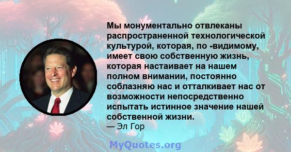 Мы монументально отвлеканы распространенной технологической культурой, которая, по -видимому, имеет свою собственную жизнь, которая настаивает на нашем полном внимании, постоянно соблазняю нас и отталкивает нас от