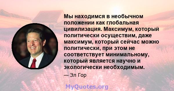 Мы находимся в необычном положении как глобальная цивилизация. Максимум, который политически осуществим, даже максимум, который сейчас можно политически, при этом не соответствует минимальному, который является научно и 