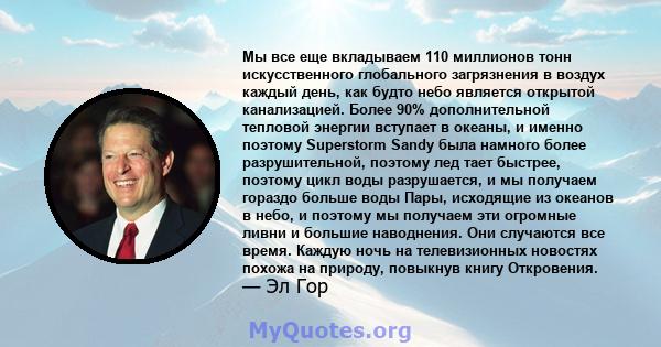 Мы все еще вкладываем 110 миллионов тонн искусственного глобального загрязнения в воздух каждый день, как будто небо является открытой канализацией. Более 90% дополнительной тепловой энергии вступает в океаны, и именно