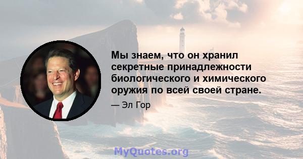 Мы знаем, что он хранил секретные принадлежности биологического и химического оружия по всей своей стране.