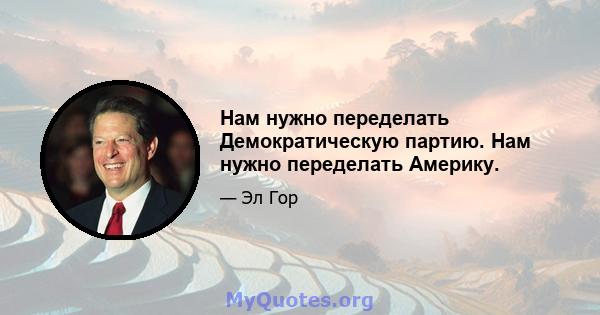 Нам нужно переделать Демократическую партию. Нам нужно переделать Америку.