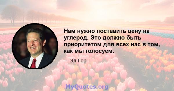 Нам нужно поставить цену на углерод. Это должно быть приоритетом для всех нас в том, как мы голосуем.