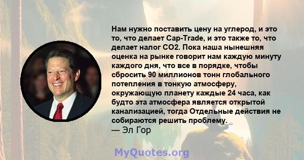 Нам нужно поставить цену на углерод, и это то, что делает Cap-Trade, и это также то, что делает налог CO2. Пока наша нынешняя оценка на рынке говорит нам каждую минуту каждого дня, что все в порядке, чтобы сбросить 90