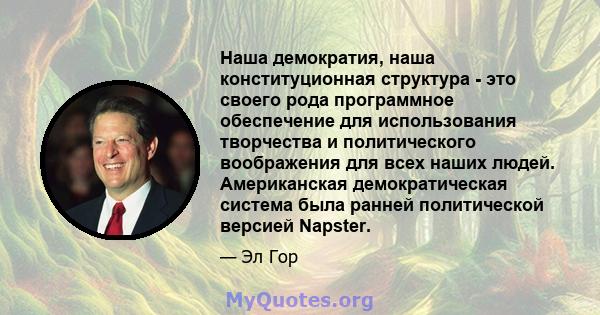 Наша демократия, наша конституционная структура - это своего рода программное обеспечение для использования творчества и политического воображения для всех наших людей. Американская демократическая система была ранней