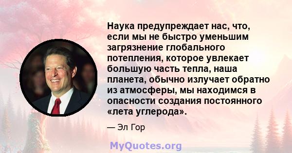 Наука предупреждает нас, что, если мы не быстро уменьшим загрязнение глобального потепления, которое увлекает большую часть тепла, наша планета, обычно излучает обратно из атмосферы, мы находимся в опасности создания