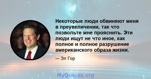 Некоторые люди обвиняют меня в преувеличении, так что позвольте мне прояснить. Эти люди ищут не что иное, как полное и полное разрушение американского образа жизни.