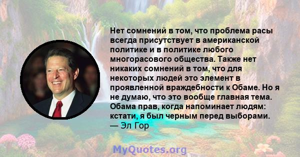 Нет сомнений в том, что проблема расы всегда присутствует в американской политике и в политике любого многорасового общества. Также нет никаких сомнений в том, что для некоторых людей это элемент в проявленной