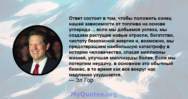 Ответ состоит в том, чтобы положить конец нашей зависимости от топлива на основе углерода ... если мы добьемся успеха, мы создаем растущие новые отрасли, богатство, чистоту безопасной энергии и, возможно, мы